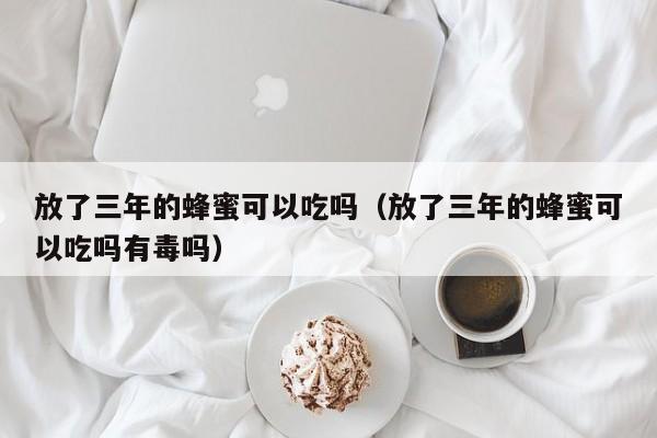 放了三年的蜂蜜可以吃吗（放了三年的蜂蜜可以吃吗有毒吗）