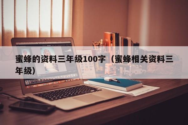 蜜蜂的资料三年级100字（蜜蜂相关资料三年级）