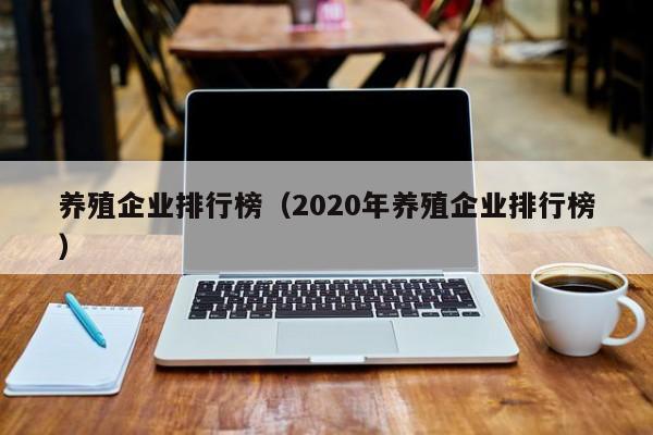 养殖企业排行榜（2020年养殖企业排行榜）