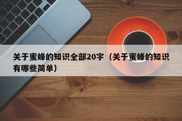 关于蜜蜂的知识全部20字（关于蜜蜂的知识有哪些简单）