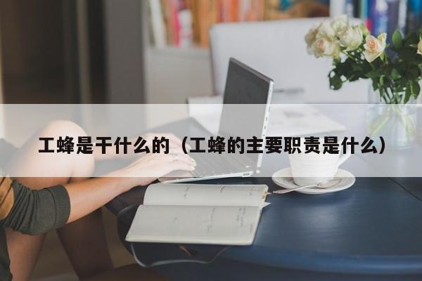 工蜂是干什么的（工蜂的主要职责是什么）