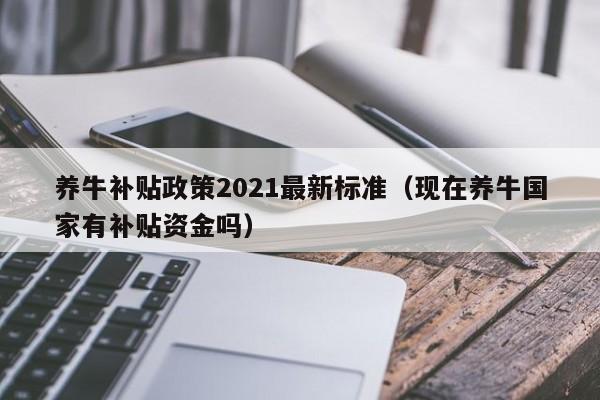 养牛补贴政策2021最新标准（现在养牛国家有补贴资金吗）