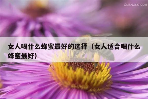 女人喝什么蜂蜜最好的选择（女人适合喝什么蜂蜜最好）