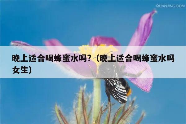 晚上适合喝蜂蜜水吗?（晚上适合喝蜂蜜水吗女生）