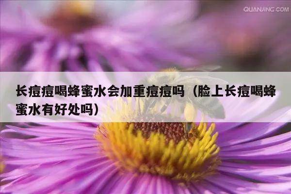 长痘痘喝蜂蜜水会加重痘痘吗（脸上长痘喝蜂蜜水有好处吗）