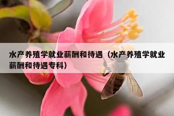 水产养殖学就业薪酬和待遇（水产养殖学就业薪酬和待遇专科）