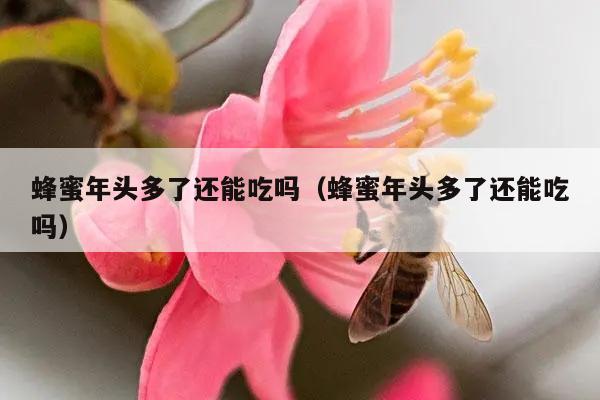 蜂蜜年头多了还能吃吗（蜂蜜年头多了还能吃吗）