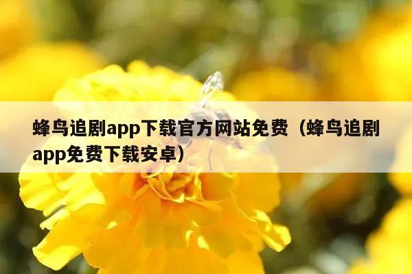 蜂鸟追剧app下载官方网站免费（蜂鸟追剧app免费下载安卓）