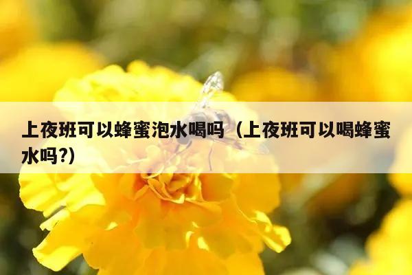 上夜班可以蜂蜜泡水喝吗（上夜班可以喝蜂蜜水吗?）