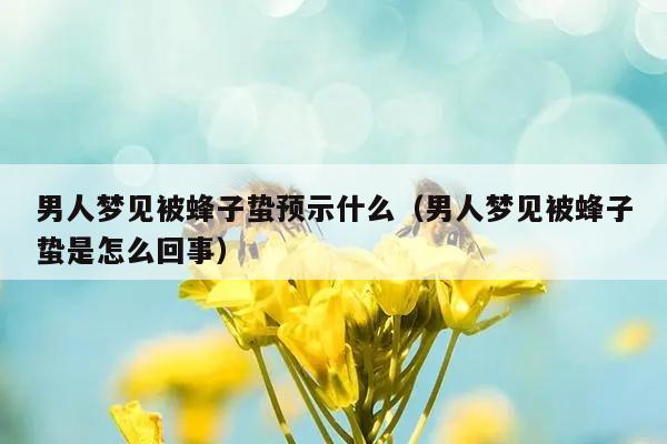 男人梦见被蜂子蛰预示什么（男人梦见被蜂子蛰是怎么回事）