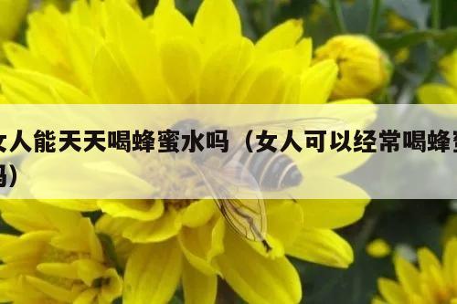 女人能天天喝蜂蜜水吗（女人可以经常喝蜂蜜吗）